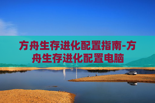 方舟生存进化配置指南-方舟生存进化配置电脑
