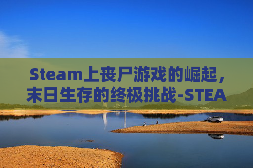 Steam上丧尸游戏的崛起，末日生存的终极挑战-STEAM丧尸生存游戏