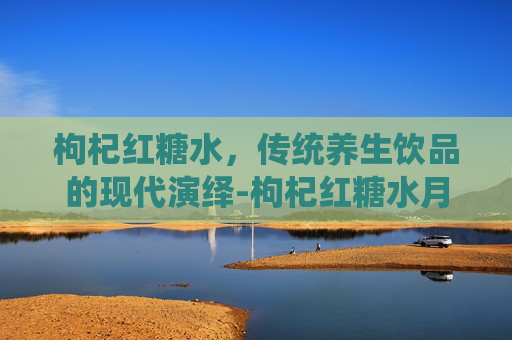 枸杞红糖水，传统养生饮品的现代演绎-枸杞红糖水月经能喝吗