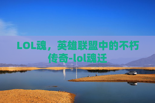 LOL魂，英雄联盟中的不朽传奇-lol魂迁