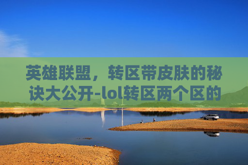 英雄联盟，转区带皮肤的秘诀大公开-lol转区两个区的皮肤会合并吗