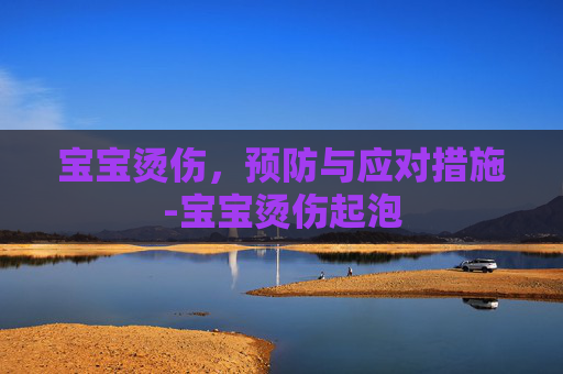 宝宝烫伤，预防与应对措施-宝宝烫伤起泡