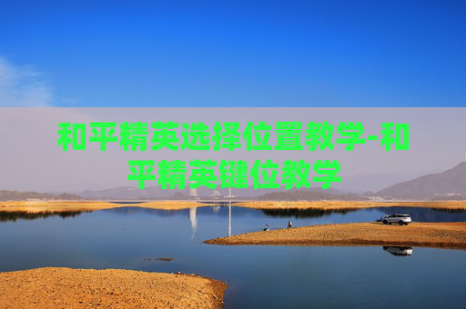 和平精英选择位置教学-和平精英键位教学