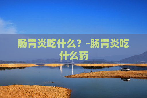 肠胃炎吃什么？-肠胃炎吃什么药