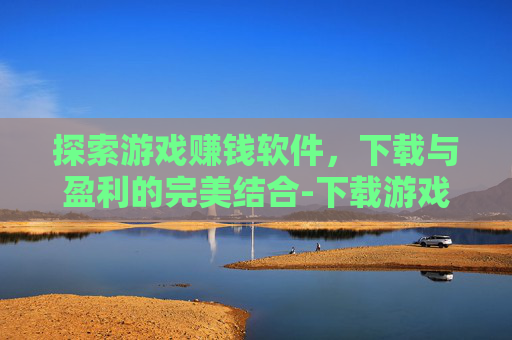 探索游戏赚钱软件，下载与盈利的完美结合-下载游戏赚钱的软件是真的吗