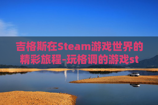 吉格斯在Steam游戏世界的精彩旅程-玩格调的游戏steam