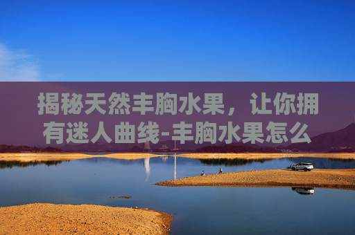 揭秘天然丰胸水果，让你拥有迷人曲线-丰胸水果怎么吃效果好