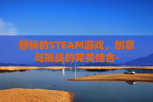 修桥的STEAM游戏，创意与挑战的完美结合-