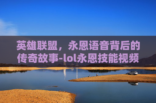 英雄联盟，永恩语音背后的传奇故事-lol永恩技能视频