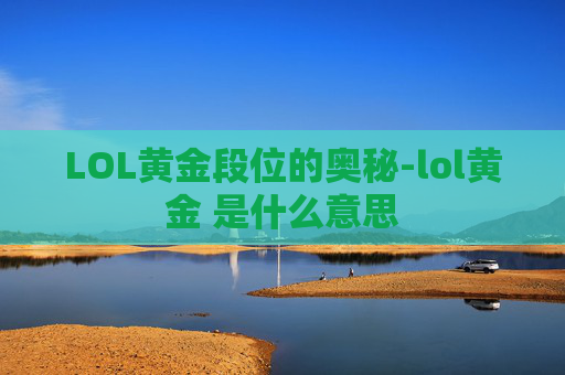 LOL黄金段位的奥秘-lol黄金 是什么意思