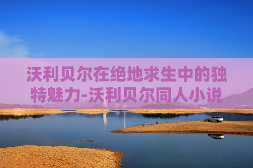 沃利贝尔在绝地求生中的独特魅力-沃利贝尔同人小说