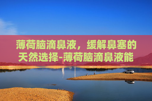 薄荷脑滴鼻液，缓解鼻塞的天然选择-薄荷脑滴鼻液能长期使用吗