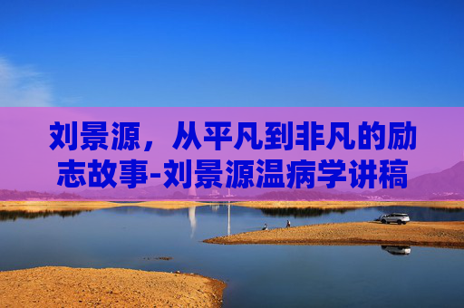 刘景源，从平凡到非凡的励志故事-刘景源温病学讲稿