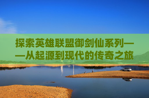 探索英雄联盟御剑仙系列——从起源到现代的传奇之旅-lol手游御剑传说多少钱