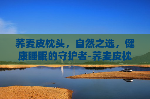 荞麦皮枕头，自然之选，健康睡眠的守护者-荞麦皮枕头会生虫吗