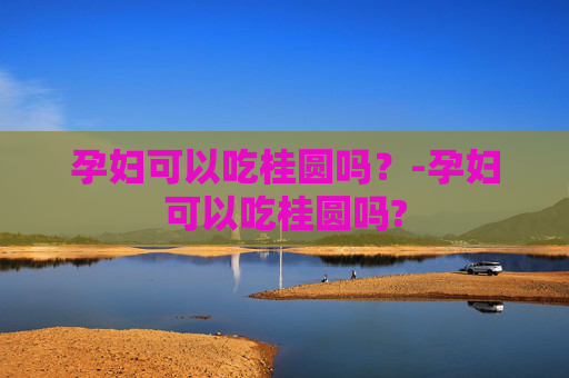 孕妇可以吃桂圆吗？-孕妇可以吃桂圆吗?