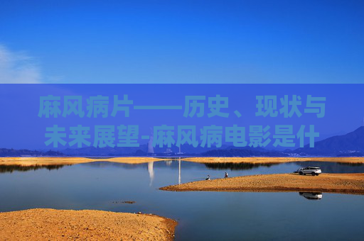 麻风病片——历史、现状与未来展望-麻风病电影是什么电影