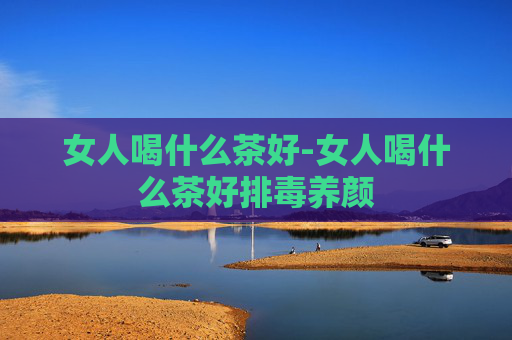 女人喝什么茶好-女人喝什么茶好排毒养颜