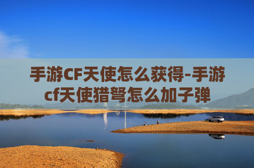 手游CF天使怎么获得-手游cf天使猎弩怎么加子弹