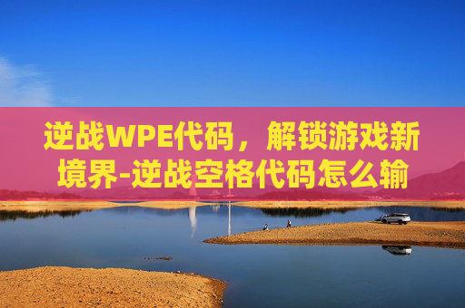 逆战WPE代码，解锁游戏新境界-逆战空格代码怎么输入