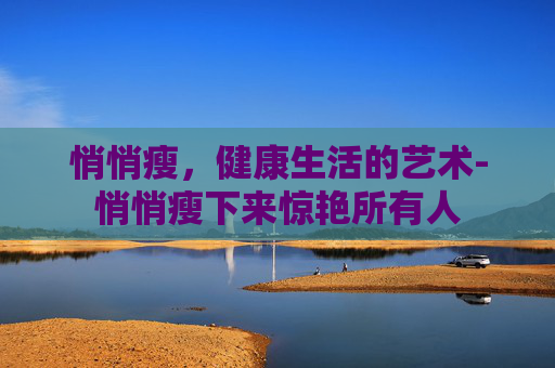 悄悄瘦，健康生活的艺术-悄悄瘦下来惊艳所有人