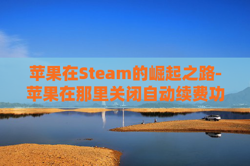 苹果在Steam的崛起之路-苹果在那里关闭自动续费功能