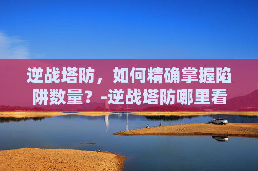 逆战塔防，如何精确掌握陷阱数量？-逆战塔防哪里看陷阱数量啊