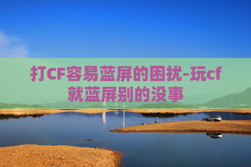 打CF容易蓝屏的困扰-玩cf就蓝屏别的没事