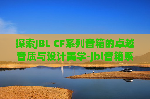 探索JBL CF系列音箱的卓越音质与设计美学-jbl音箱系列区别