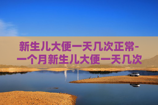 新生儿大便一天几次正常-一个月新生儿大便一天几次正常