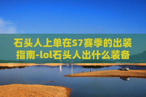 石头人上单在S7赛季的出装指南-lol石头人出什么装备好