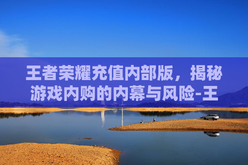 王者荣耀充值内部版，揭秘游戏内购的内幕与风险-王者荣耀充值入口网页版