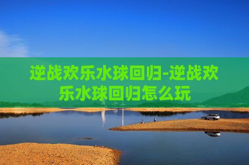 逆战欢乐水球回归-逆战欢乐水球回归怎么玩
