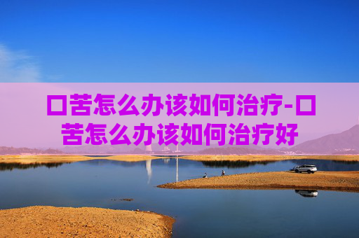 口苦怎么办该如何治疗-口苦怎么办该如何治疗好