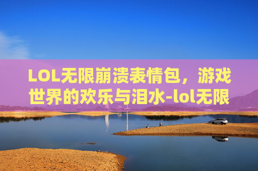 LOL无限崩溃表情包，游戏世界的欢乐与泪水-lol无限崩溃表情包下载