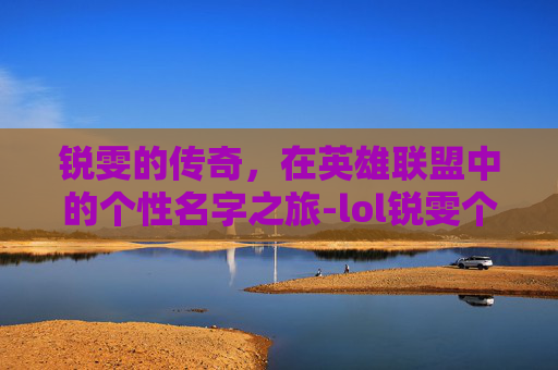 锐雯的传奇，在英雄联盟中的个性名字之旅-lol锐雯个性名字大全