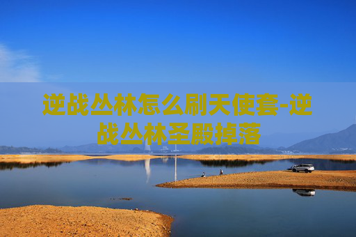 逆战丛林怎么刷天使套-逆战丛林圣殿掉落