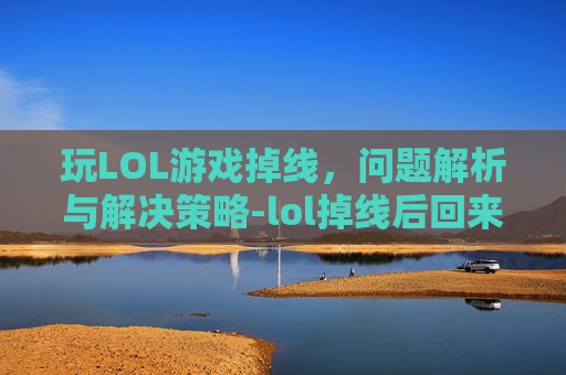 玩LOL游戏掉线，问题解析与解决策略-lol掉线后回来游戏对局不再