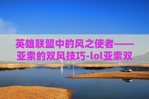 英雄联盟中的风之使者——亚索的双风技巧-lol亚索双风什么意思