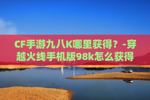 CF手游九八K哪里获得？-穿越火线手机版98k怎么获得