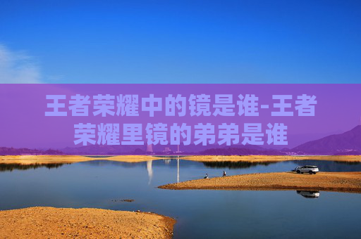 王者荣耀中的镜是谁-王者荣耀里镜的弟弟是谁