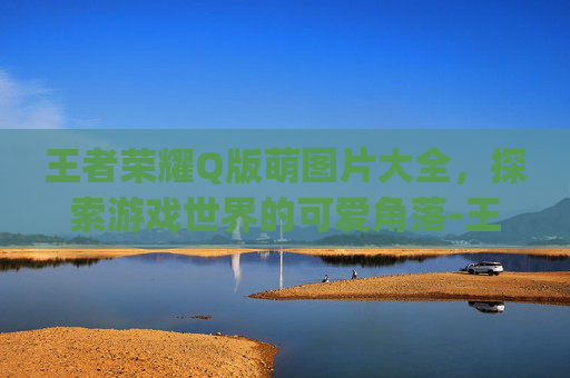 王者荣耀Q版萌图片大全，探索游戏世界的可爱角落-王者荣耀凯q版萌图片