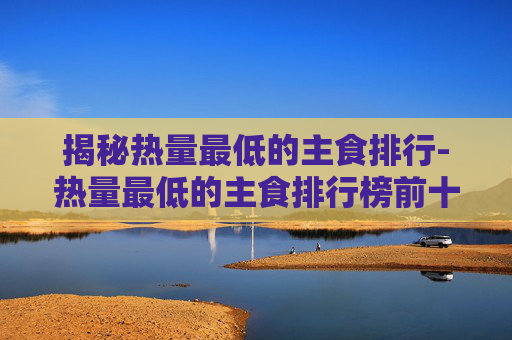 揭秘热量最低的主食排行-热量最低的主食排行榜前十名