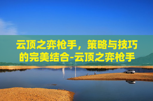 云顶之弈枪手，策略与技巧的完美结合-云顶之弈枪手转怎么合成