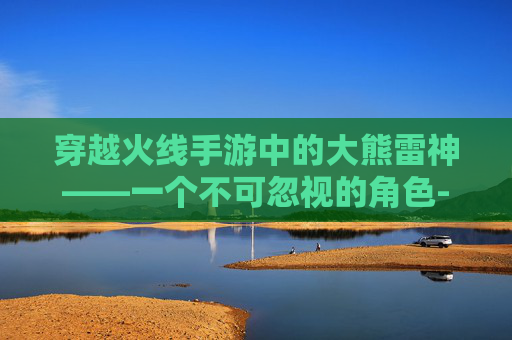穿越火线手游中的大熊雷神——一个不可忽视的角色-Cf手游雷神