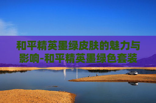 和平精英墨绿皮肤的魅力与影响-和平精英墨绿色套装