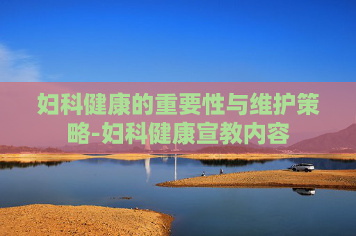 妇科健康的重要性与维护策略-妇科健康宣教内容