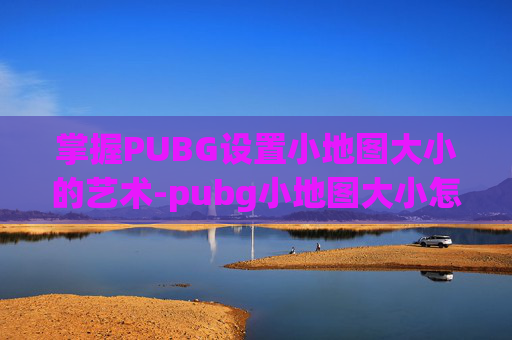 掌握PUBG设置小地图大小的艺术-pubg小地图大小怎么调