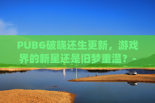 PUBG破晓还生更新，游戏界的新星还是旧梦重温？-pubg破晓生还宣传片