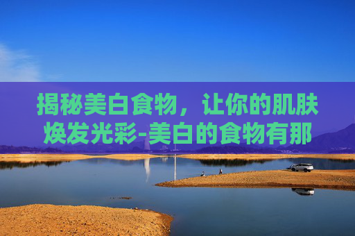 揭秘美白食物，让你的肌肤焕发光彩-美白的食物有那些
